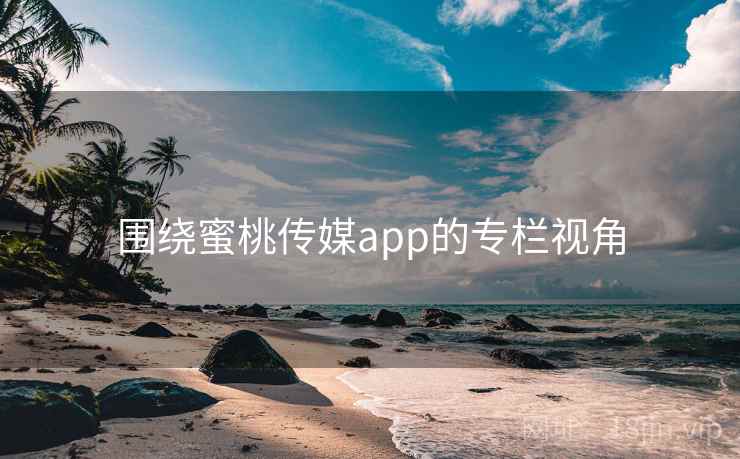 围绕蜜桃传媒app的专栏视角 第1张 围绕蜜桃传媒app的专栏视角 第1张