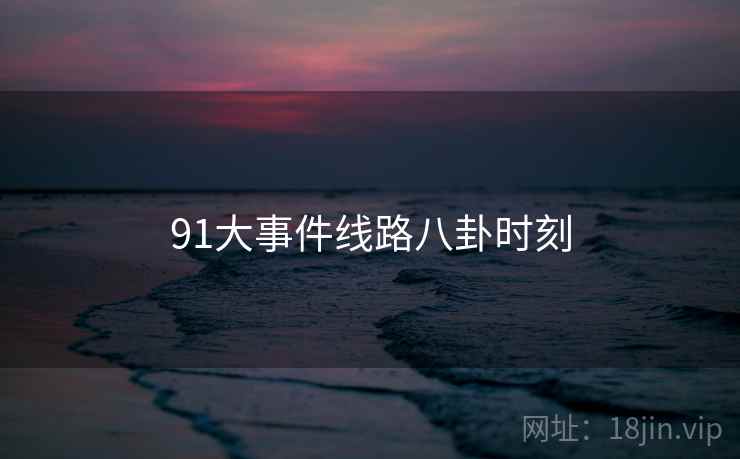 91大事件线路八卦时刻