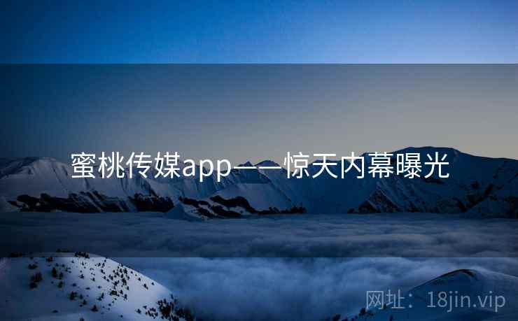 蜜桃传媒app——惊天内幕曝光