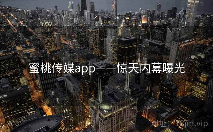 蜜桃传媒app——惊天内幕曝光