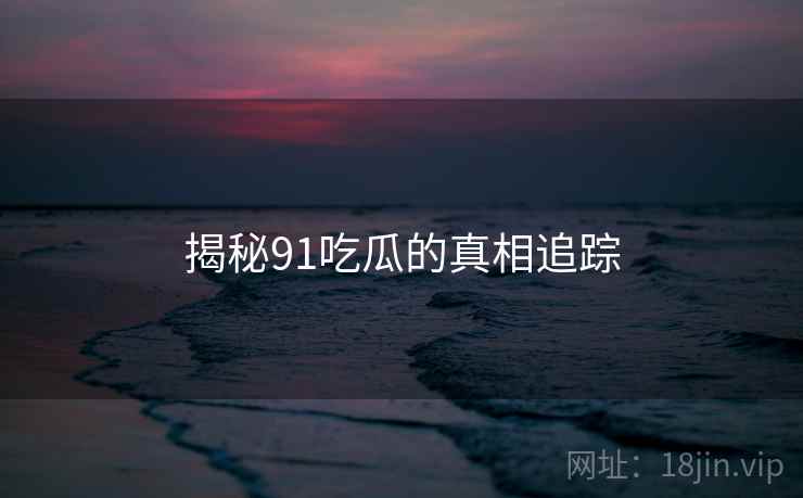 揭秘91吃瓜的真相追踪