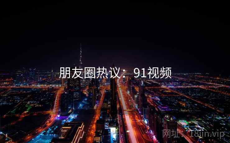 朋友圈热议:91视频