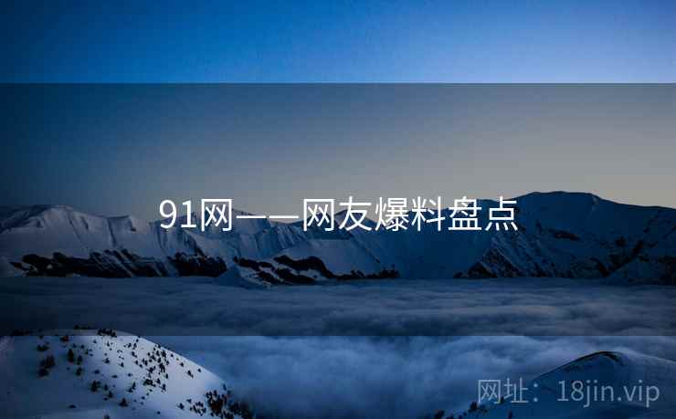 91网——网友爆料盘点