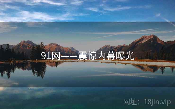 91网——震惊内幕曝光