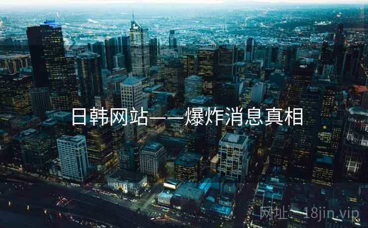 日韩网站——爆炸消息真相